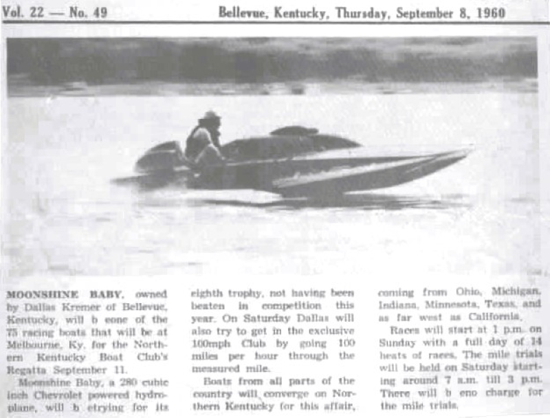 Moonshine Baby owned by Dalla Kremer of Bellevue, Kentucky will be one of th racing boats that ill be at Melbourne, Kentucky for the Northern Kentucky Boat Clubs Regatta. Moonshine Baby is a 280 cubic inch Chevrolet powered hydroplane and will be trying for it’s eight trophy, not having been beaten in competition this year. On Saturday dallas will also try to get in the inclusive 100mph Club by going 100 miles per hour through the measured mile.